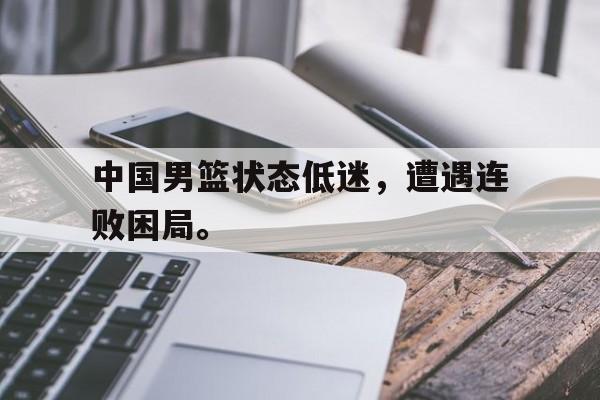 中国男篮状态低迷，遭遇连败困局。