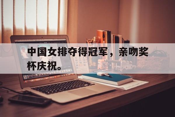 中国女排夺得冠军，亲吻奖杯庆祝。