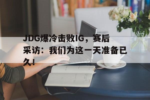 JDG爆冷击败IG，赛后采访：我们为这一天准备已久！