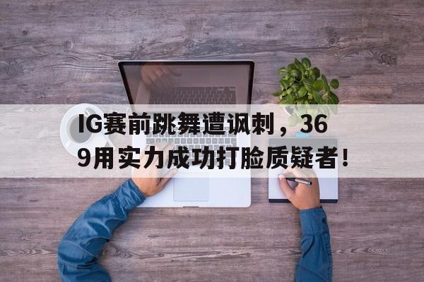 IG赛前跳舞遭讽刺，369用实力成功打脸质疑者！