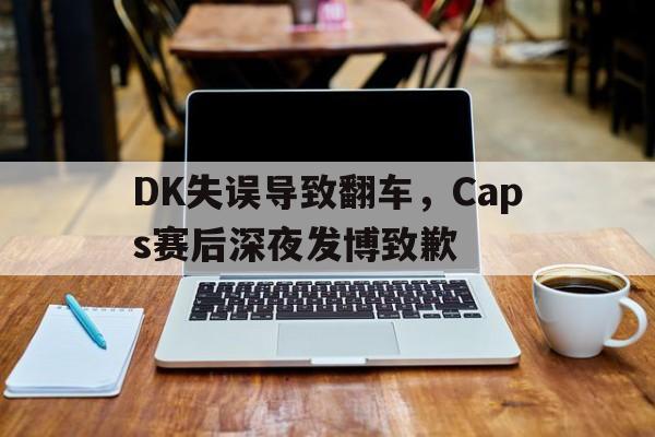DK失误导致翻车，Caps赛后深夜发博致歉