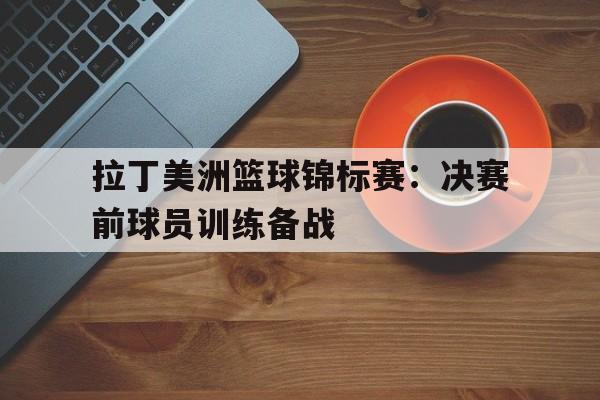 拉丁美洲篮球锦标赛：决赛前球员训练备战