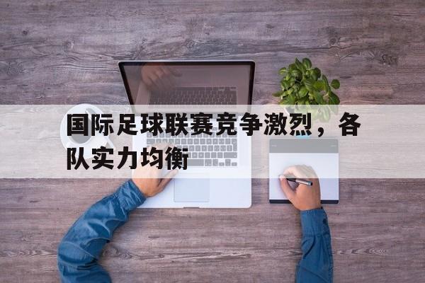 国际足球联赛竞争激烈，各队实力均衡