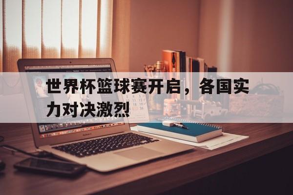 世界杯篮球赛开启，各国实力对决激烈