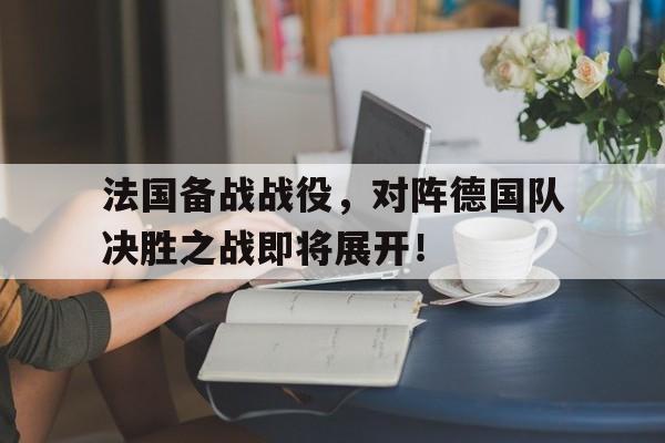 法国备战战役，对阵德国队决胜之战即将展开！